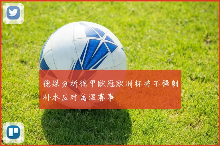 德媒分析德甲欧冠欧洲杯将不强制补水应对高温赛事
