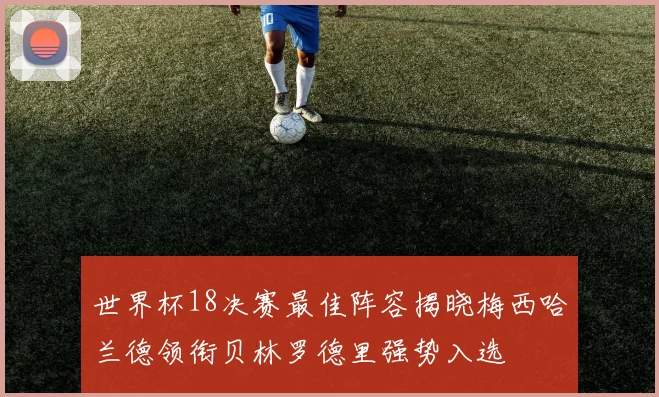 世界杯18决赛最佳阵容揭晓梅西哈兰德领衔贝林罗德里强势入选
