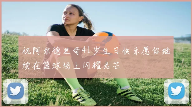 祝阿尔德里奇41岁生日快乐愿你继续在篮球场上闪耀光芒
