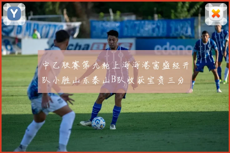 中乙联赛第九轮上海海港富盛经开队小胜山东泰山B队收获宝贵三分