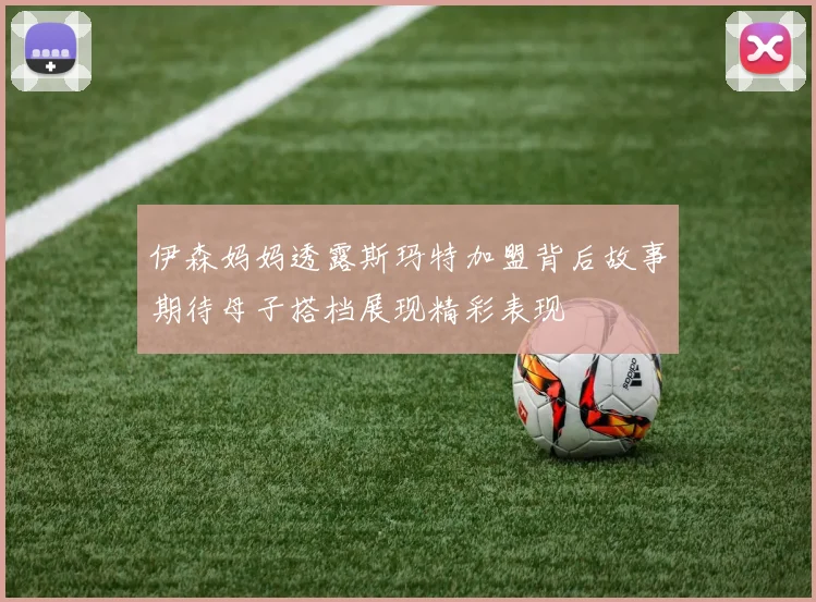 伊森妈妈透露斯玛特加盟背后故事期待母子搭档展现精彩表现