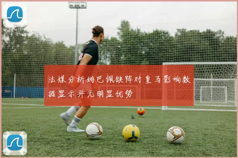 法媒分析姆巴佩缺阵对皇马影响数据显示并无明显优势