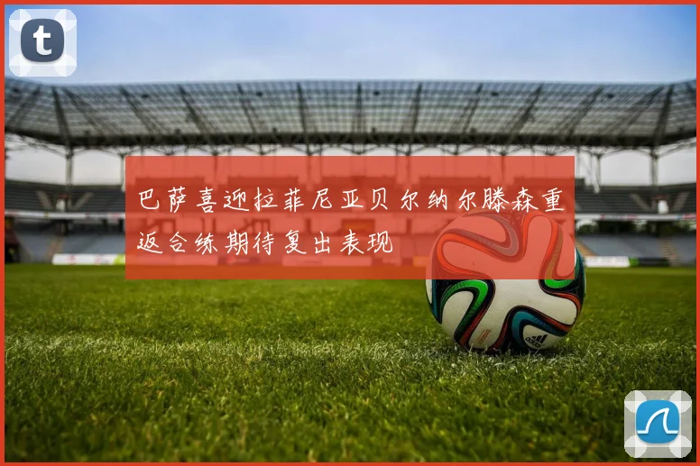 巴萨喜迎拉菲尼亚贝尔纳尔滕森重返合练期待复出表现