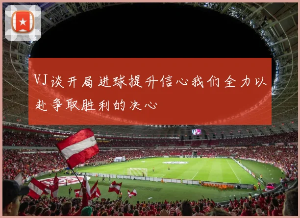 VJ谈开局进球提升信心我们全力以赴争取胜利的决心