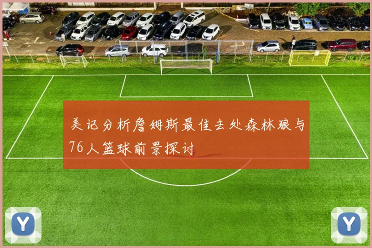 美记分析詹姆斯最佳去处森林狼与76人篮球前景探讨