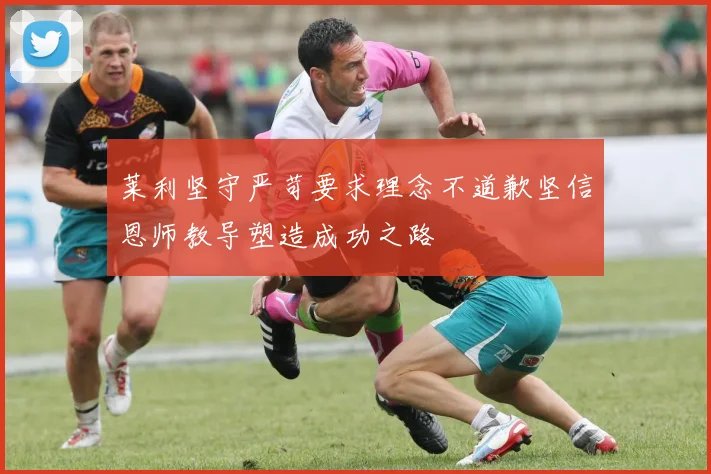 莱利坚守严苛要求理念不道歉坚信恩师教导塑造成功之路