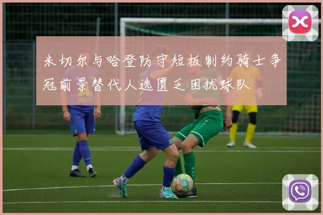 米切尔与哈登防守短板制约骑士争冠前景替代人选匮乏困扰球队