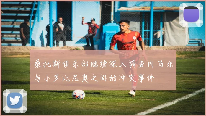 桑托斯俱乐部继续深入调查内马尔与小罗比尼奥之间的冲突事件