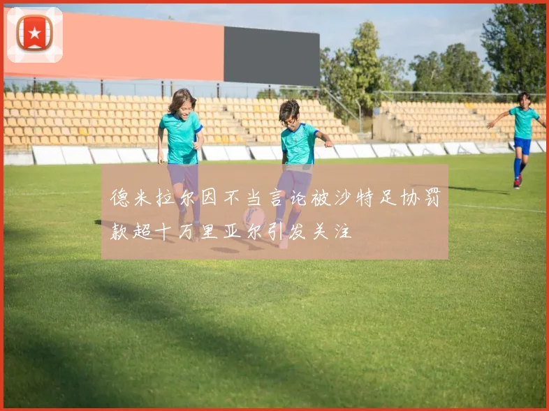 德米拉尔因不当言论被沙特足协罚款超十万里亚尔引发关注