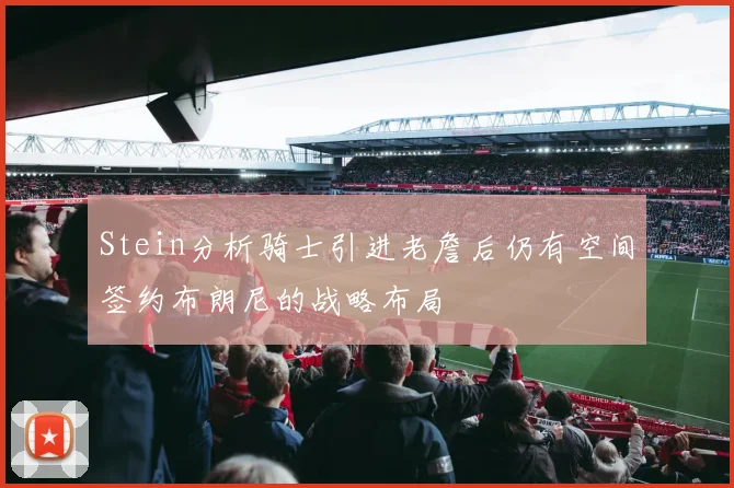 Stein分析骑士引进老詹后仍有空间签约布朗尼的战略布局
