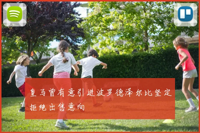 皇马曾有意引进波罗德泽尔比坚定拒绝出售意向