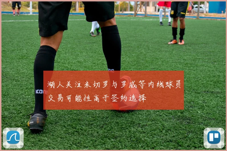 湖人关注米切罗与罗威等内线球员交易可能性高于签约选择