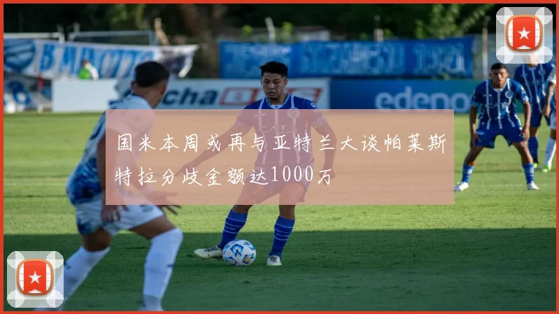国米本周或再与亚特兰大谈帕莱斯特拉分歧金额达1000万