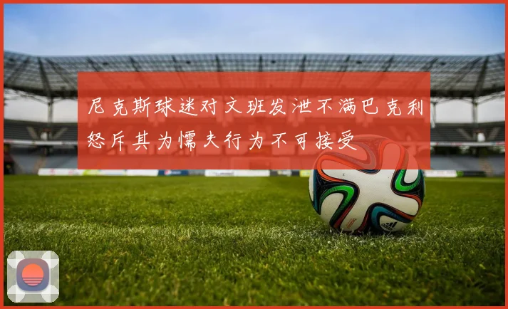 尼克斯球迷对文班发泄不满巴克利怒斥其为懦夫行为不可接受
