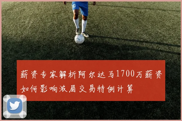 薪资专家解析阿尔达马1700万薪资如何影响浓眉交易特例计算