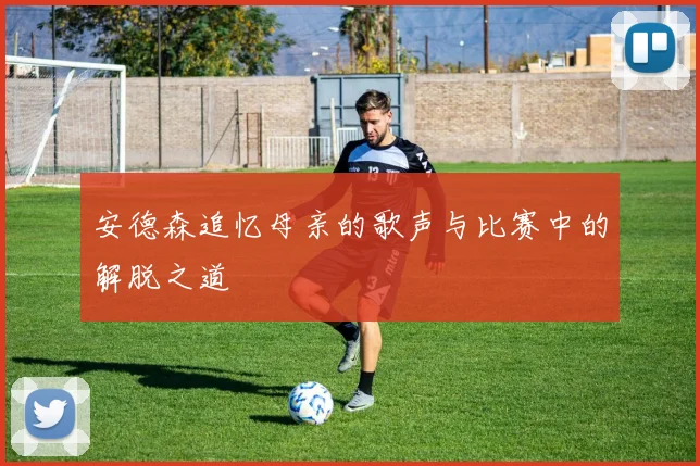 安德森追忆母亲的歌声与比赛中的解脱之道