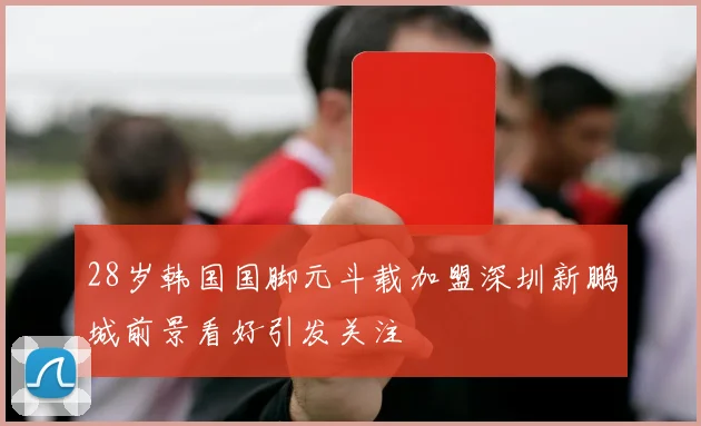 28岁韩国国脚元斗载加盟深圳新鹏城前景看好引发关注