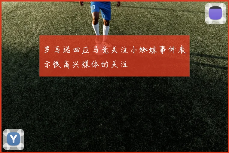 罗马诺回应马竞关注小蜘蛛事件表示很高兴媒体的关注
