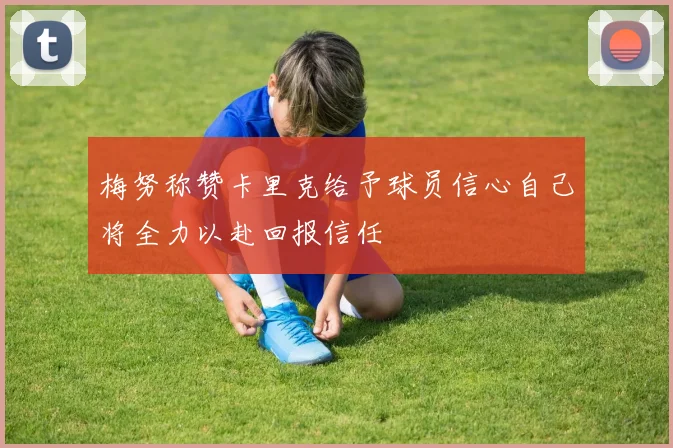 梅努称赞卡里克给予球员信心自己将全力以赴回报信任