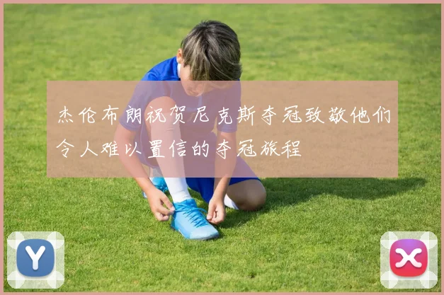 杰伦布朗祝贺尼克斯夺冠致敬他们令人难以置信的夺冠旅程