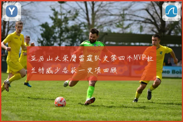 亚历山大荣膺雷霆队史第四个MVP杜兰特威少各获一奖项回顾