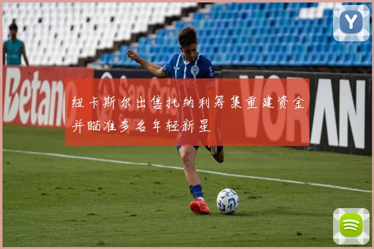 纽卡斯尔出售托纳利筹集重建资金并瞄准多名年轻新星